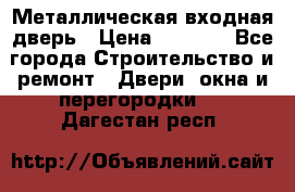 Металлическая входная дверь › Цена ­ 8 000 - Все города Строительство и ремонт » Двери, окна и перегородки   . Дагестан респ.